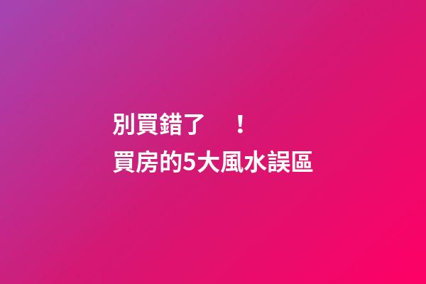別買錯了！買房的5大風水誤區